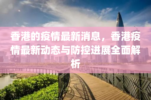 香港的疫情最新消息，香港疫情最新动态与防控进展全面解析