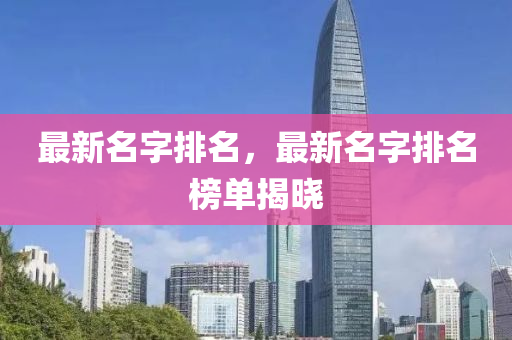 最新名字排名，最新名字排名榜单揭晓