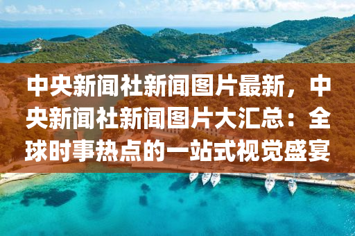 中央新闻社新闻图片最新，中央新闻社新闻图片大汇总：全球时事热点的一站式视觉盛宴