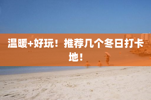 温暖+好玩！推荐几个冬日打卡地！