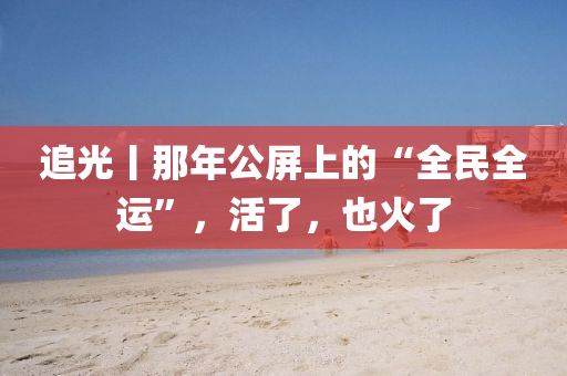 追光丨那年公屏上的“全民全运”，活了，也火了