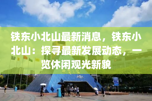 铁东小北山最新消息，铁东小北山：探寻最新发展动态，一览休闲观光新貌