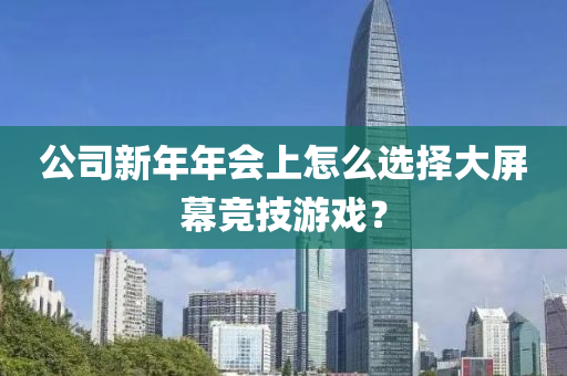 公司新年年会上怎么选择大屏幕竞技游戏？