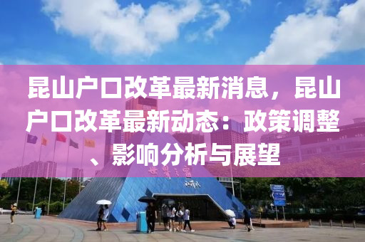 昆山户口改革最新消息，昆山户口改革最新动态：政策调整、影响分析与展望