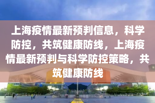上海疫情最新预判信息，科学防控，共筑健康防线，上海疫情最新预判与科学防控策略，共筑健康防线