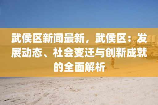 武侯区新闻最新，武侯区：发展动态、社会变迁与创新成就的全面解析
