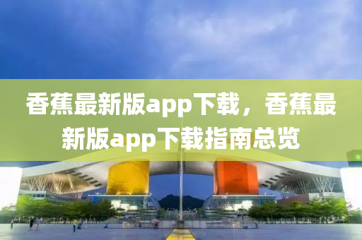 香蕉最新版app下载，香蕉最新版app下载指南总览