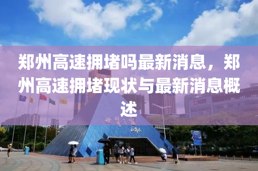 郑州高速拥堵吗最新消息，郑州高速拥堵现状与最新消息概述