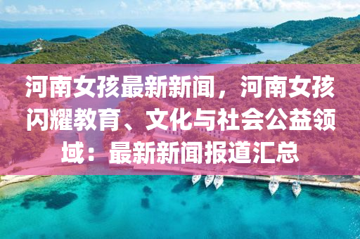 河南女孩最新新闻，河南女孩闪耀教育、文化与社会公益领域：最新新闻报道汇总