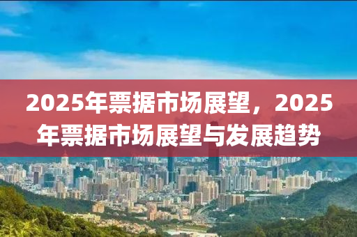 2025年票据市场展望，2025年票据市场展望与发展趋势