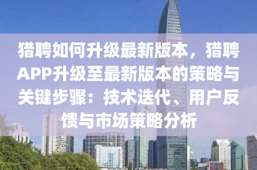猎聘如何升级最新版本，猎聘APP升级至最新版本的策略与关键步骤：技术迭代、用户反馈与市场策略分析