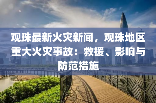 观珠最新火灾新闻，观珠地区重大火灾事故：救援、影响与防范措施