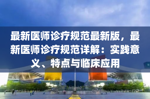 最新医师诊疗规范最新版，最新医师诊疗规范详解：实践意义、特点与临床应用