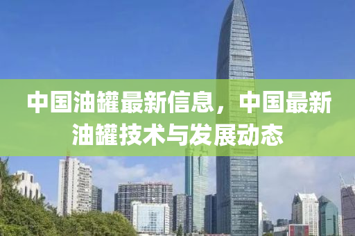 中国油罐最新信息，中国最新油罐技术与发展动态