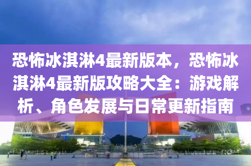 恐怖冰淇淋4最新版本，恐怖冰淇淋4最新版攻略大全：游戏解析、角色发展与日常更新指南