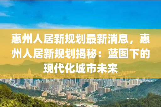 惠州人居新规划最新消息，惠州人居新规划揭秘：蓝图下的现代化城市未来