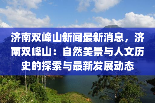 济南双峰山新闻最新消息，济南双峰山：自然美景与人文历史的探索与最新发展动态