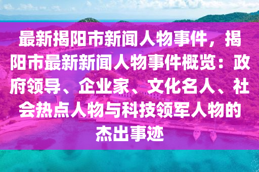 最新揭阳市新闻人物事件，揭阳市最新新闻人物事件概览：政府领导、企业家、文化名人、社会热点人物与科技领军人物的杰出事迹