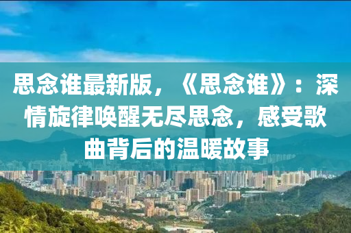 思念谁最新版，《思念谁》：深情旋律唤醒无尽思念，感受歌曲背后的温暖故事