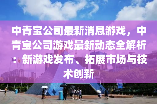 中青宝公司最新消息游戏，中青宝公司游戏最新动态全解析：新游戏发布、拓展市场与技术创新