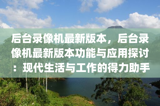 后台录像机最新版本，后台录像机最新版本功能与应用探讨：现代生活与工作的得力助手