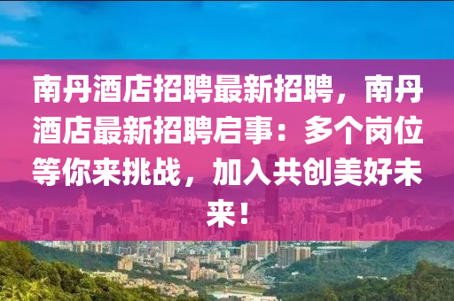 南丹酒店招聘最新招聘，南丹酒店最新招聘启事：多个岗位等你来挑战，加入共创美好未来！