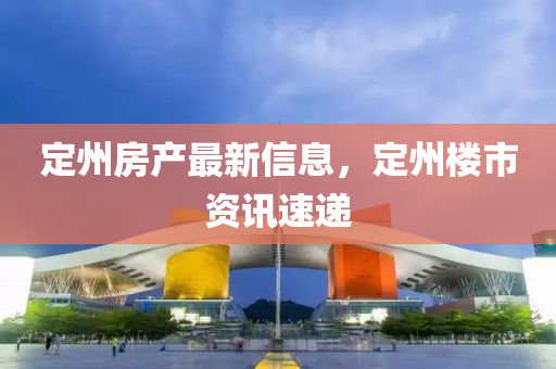 定州房产最新信息，定州楼市资讯速递