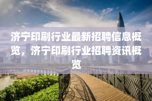 济宁印刷行业最新招聘信息概览，济宁印刷行业招聘资讯概览