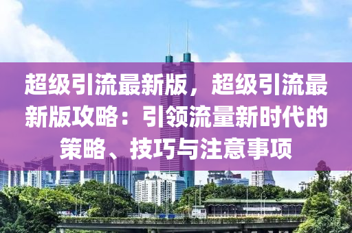 超级引流最新版，超级引流最新版攻略：引领流量新时代的策略、技巧与注意事项