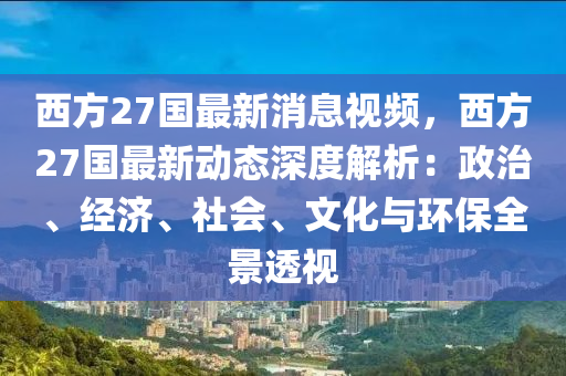 西方27国最新消息视频，西方27国最新动态深度解析：政治、经济、社会、文化与环保全景透视