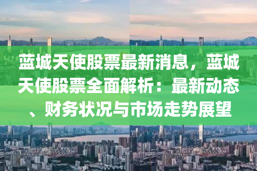 蓝城天使股票最新消息，蓝城天使股票全面解析：最新动态、财务状况与市场走势展望