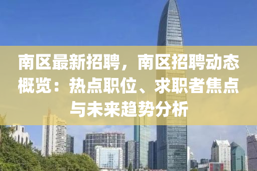 南区最新招聘，南区招聘动态概览：热点职位、求职者焦点与未来趋势分析