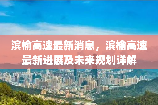 滨榆高速最新消息，滨榆高速最新进展及未来规划详解