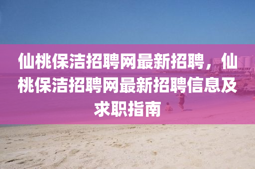 仙桃保洁招聘网最新招聘，仙桃保洁招聘网最新招聘信息及求职指南