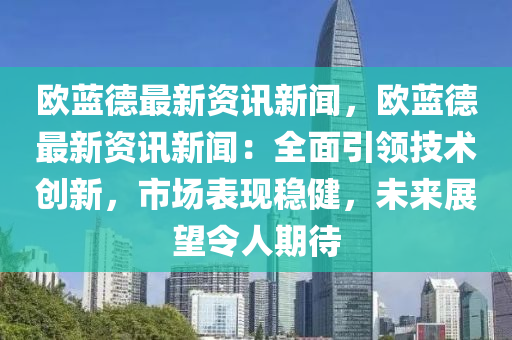 欧蓝德最新资讯新闻，欧蓝德最新资讯新闻：全面引领技术创新，市场表现稳健，未来展望令人期待
