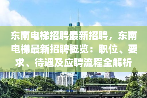 东南电梯招聘最新招聘，东南电梯最新招聘概览：职位、要求、待遇及应聘流程全解析