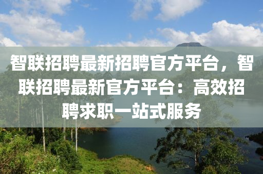 智联招聘最新招聘官方平台，智联招聘最新官方平台：高效招聘求职一站式服务