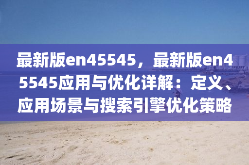 最新版en45545，最新版en45545应用与优化详解：定义、应用场景与搜索引擎优化策略