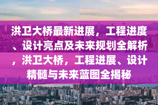 洪卫大桥最新进展，工程进度、设计亮点及未来规划全解析，洪卫大桥，工程进展、设计精髓与未来蓝图全揭秘