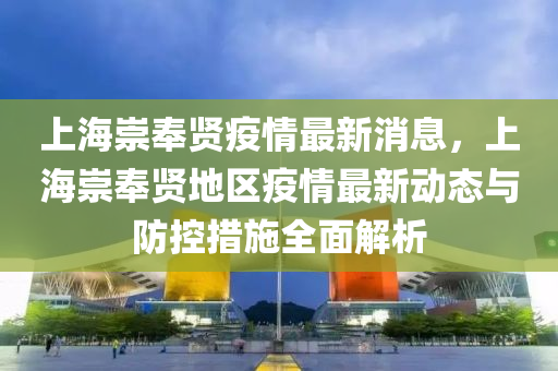 上海崇奉贤疫情最新消息，上海崇奉贤地区疫情最新动态与防控措施全面解析