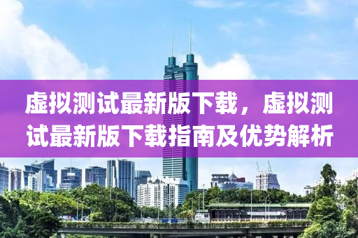 虚拟测试最新版下载，虚拟测试最新版下载指南及优势解析