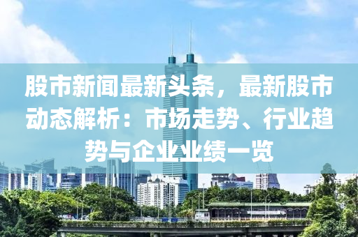 股市新闻最新头条，最新股市动态解析：市场走势、行业趋势与企业业绩一览