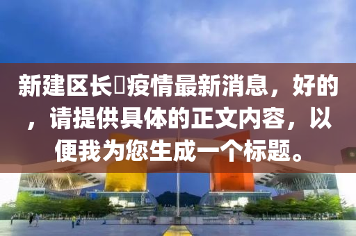 新建区长堎疫情最新消息，好的，请提供具体的正文内容，以便我为您生成一个标题。