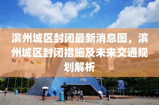 滨州城区封闭最新消息图，滨州城区封闭措施及未来交通规划解析