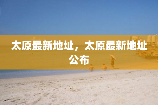太原最新地址，太原最新地址公布