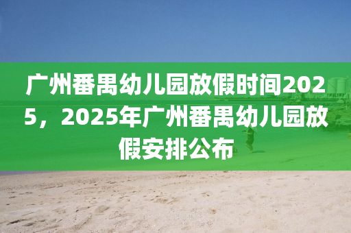广州番禺幼儿园放假时间2025，2025年广州番禺幼儿园放假安排公布
