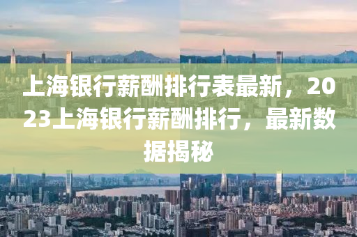 上海银行薪酬排行表最新，2023上海银行薪酬排行，最新数据揭秘