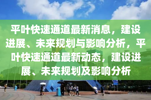平叶快速通道最新消息，建设进展、未来规划与影响分析，平叶快速通道最新动态，建设进展、未来规划及影响分析