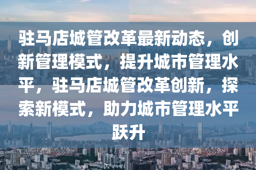 驻马店城管改革最新动态，创新管理模式，提升城市管理水平，驻马店城管改革创新，探索新模式，助力城市管理水平跃升