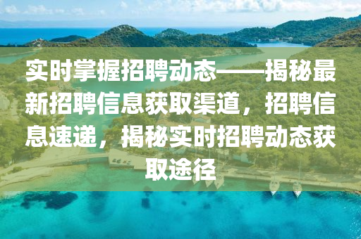 实时掌握招聘动态——揭秘最新招聘信息获取渠道，招聘信息速递，揭秘实时招聘动态获取途径